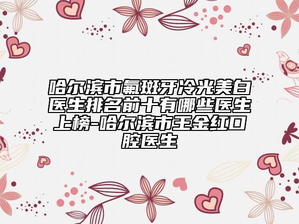 哈尔滨市氟斑牙冷光美白医生排名前十有哪些医生上榜-哈尔滨市王金红口腔医生