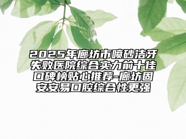 2025年廊坊市喷砂洁牙失败医院综合实力前十佳口碑榜贴心推荐-廊坊固安安易口腔综合性更强