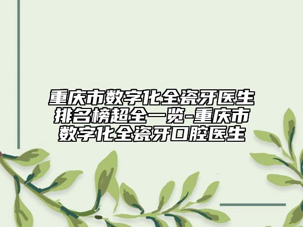 重庆市数字化全瓷牙医生排名榜超全一览-重庆市数字化全瓷牙口腔医生