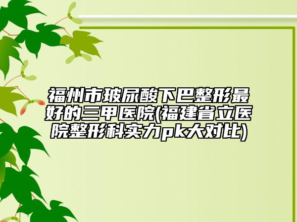 福州市玻尿酸下巴整形最好的三甲医院(福建省立医院整形科实力pk大对比)