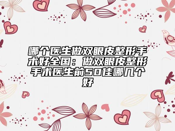 哪个医生做双眼皮整形手术好全国：做双眼皮整形手术医生前50佳哪几个好