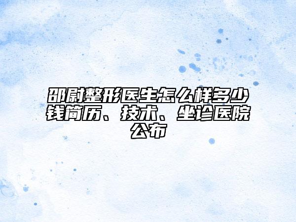 邵尉整形医生怎么样多少钱简历、技术、坐诊医院公布