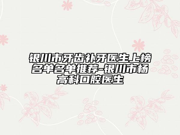 银川市牙齿补牙医生上榜名单名单推荐-银川市杨高科口腔医生