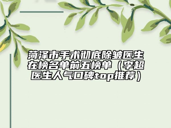 菏泽市手术彻底除皱医生在榜名单前五榜单（李超医生人气口碑top推荐）