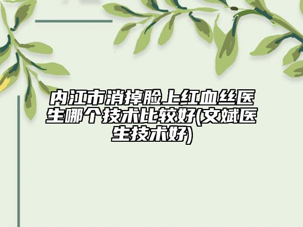 内江市消掉脸上红血丝医生哪个技术比较好(文斌医生技术好)