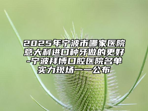 2025年宁波市哪家医院意大利进口种牙做的更好-宁波拜博口腔医院名单实力现场一一公布