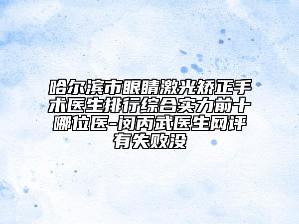 哈尔滨市眼睛激光矫正手术医生排行综合实力前十哪位医-闵丙武医生网评有失败没