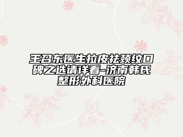 王召东医生拉皮祛颈纹口碑之选请详看-济南韩氏整形外科医院