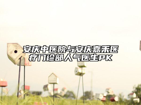 安庆中医院与安庆嘉禾医疗门诊部人气医生PK
