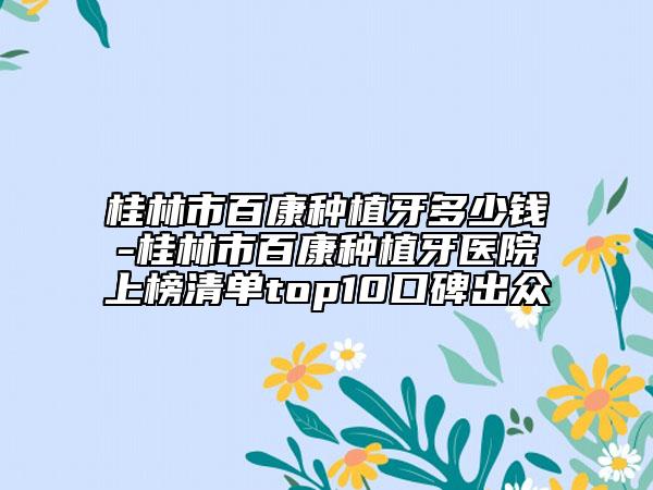 桂林市百康种植牙多少钱-桂林市百康种植牙医院上榜清单top10口碑出众