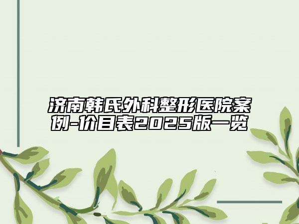 济南韩氏外科整形医院案例-价目表2025版一览