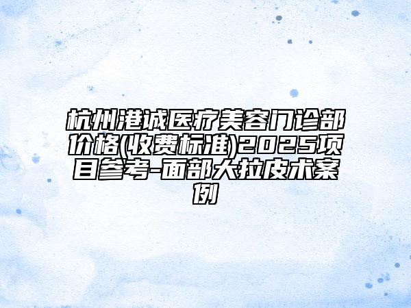 杭州港诚医疗美容门诊部价格(收费标准)2025项目参考-面部大拉皮术案例