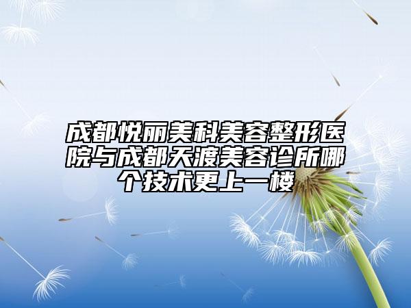 成都悦丽美科美容整形医院与成都天渡美容诊所哪个技术更上一楼