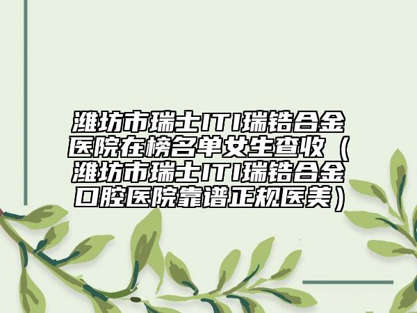 潍坊市瑞士ITI瑞锆合金医院在榜名单女生查收（潍坊市瑞士ITI瑞锆合金口腔医院靠谱正规医美）
