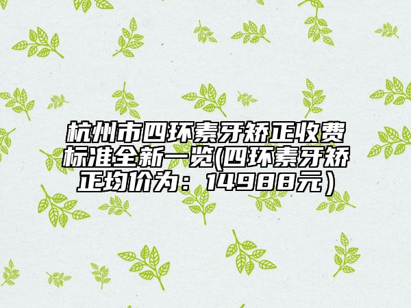 杭州市四环素牙矫正收费标准全新一览(四环素牙矫正均价为：14988元）