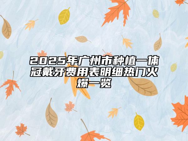 2025年广州市种植一体冠戴牙费用表明细热门火爆一览
