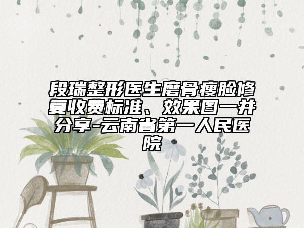 段瑞整形医生磨骨瘦脸修复收费标准、效果图一并分享-云南省第一人民医院