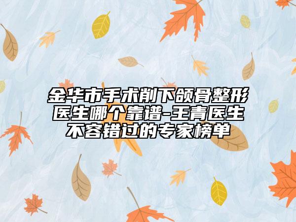 金华市手术削下颌骨整形医生哪个靠谱-王青医生不容错过的专家榜单