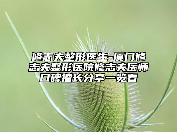 修志夫整形医生-厦门修志夫整形医院修志夫医师口碑擅长分享一览看