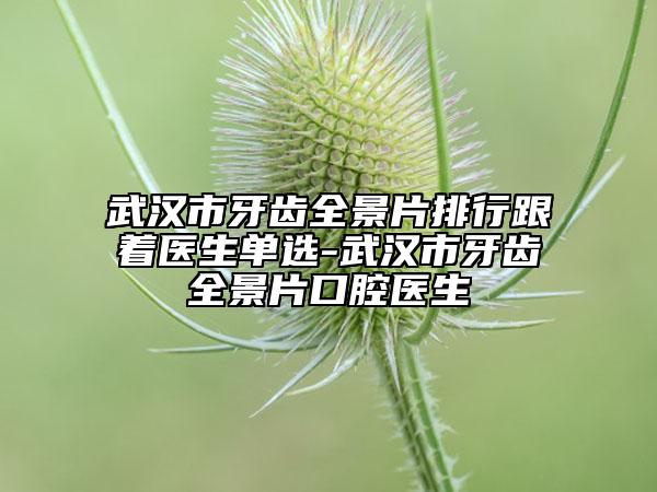 武汉市牙齿全景片排行跟着医生单选-武汉市牙齿全景片口腔医生