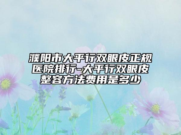 濮阳市大平行双眼皮正规医院排行-大平行双眼皮整容方法费用是多少