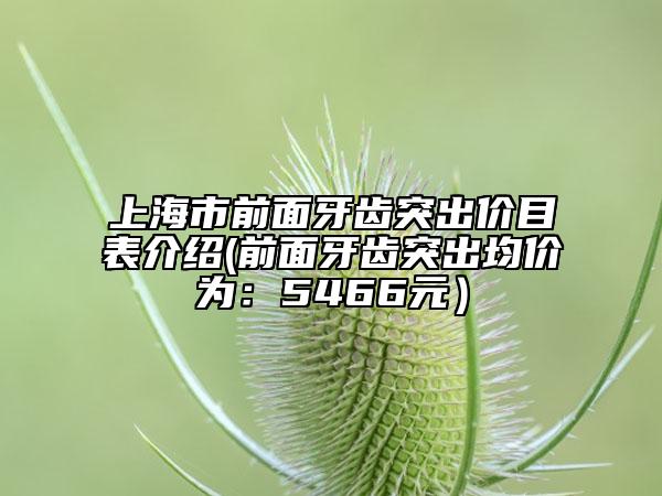 上海市前面牙齿突出价目表介绍(前面牙齿突出均价为：5466元）