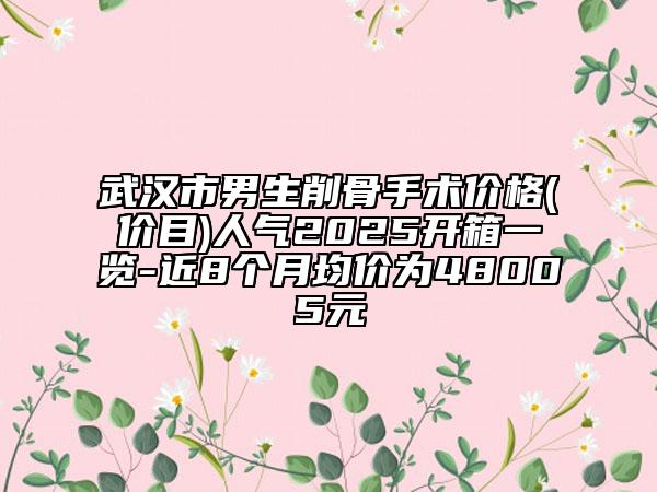 武汉市男生削骨手术价格(价目)人气2025开箱一览-近8个月均价为48005元