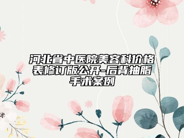河北省中医院美容科价格表修订版公开-后背抽脂手术案例