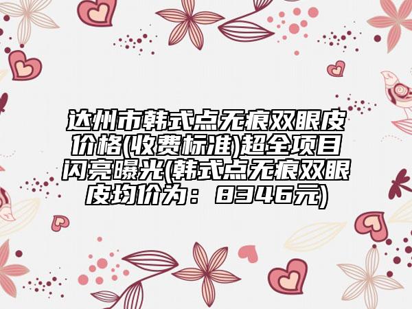 达州市韩式点无痕双眼皮价格(收费标准)超全项目闪亮曝光(韩式点无痕双眼皮均价为：8346元)