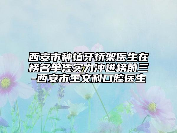 西安市种植牙桥架医生在榜名单凭实力冲进榜前三-西安市王文利口腔医生