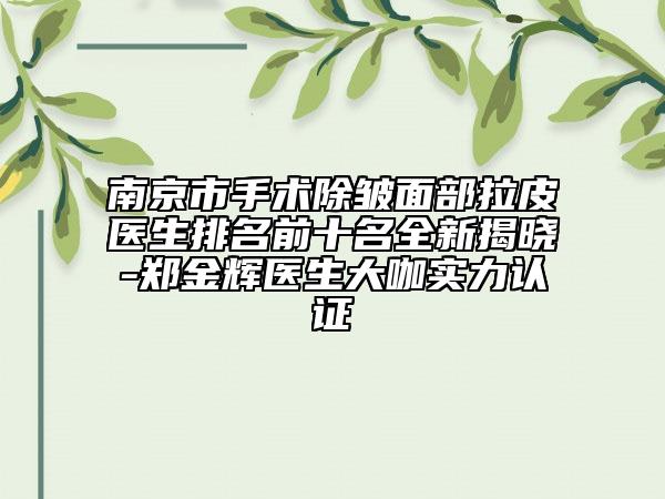 南京市手术除皱面部拉皮医生排名前十名全新揭晓-郑金辉医生大咖实力认证