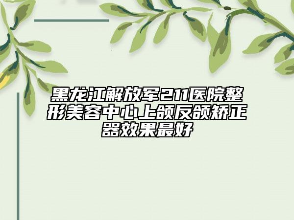 黑龙江解放军211医院整形美容中心上颌反颌矫正器效果最好