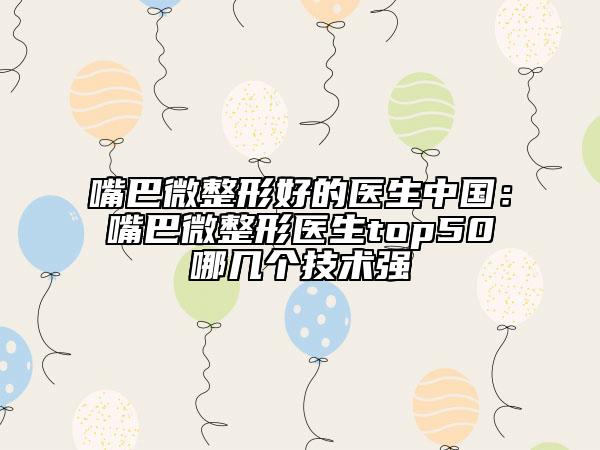 嘴巴微整形好的医生中国：嘴巴微整形医生top50哪几个技术强