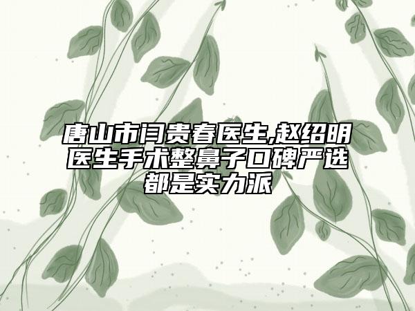 唐山市闫贵春医生,赵绍明医生手术整鼻子口碑严选都是实力派