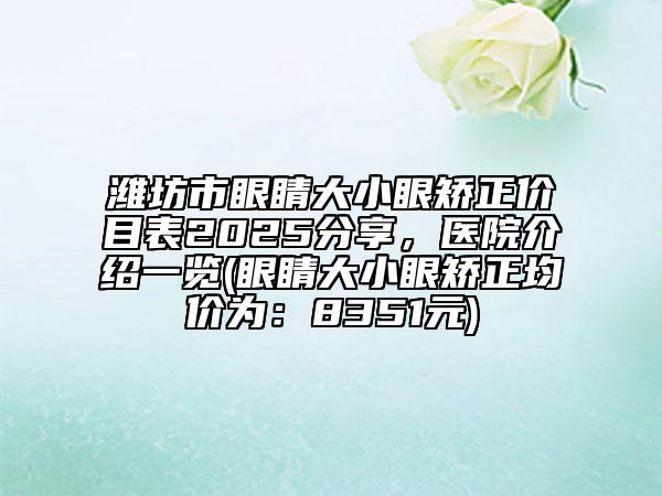 潍坊市眼睛大小眼矫正价目表2025分享，医院介绍一览(眼睛大小眼矫正均价为：8351元)