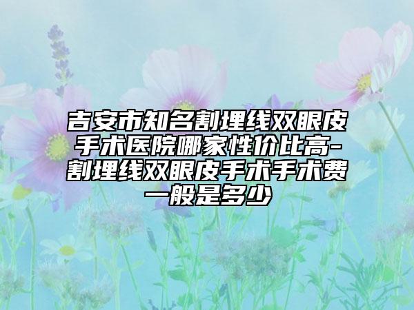 吉安市知名割埋线双眼皮手术医院哪家性价比高-割埋线双眼皮手术手术费一般是多少