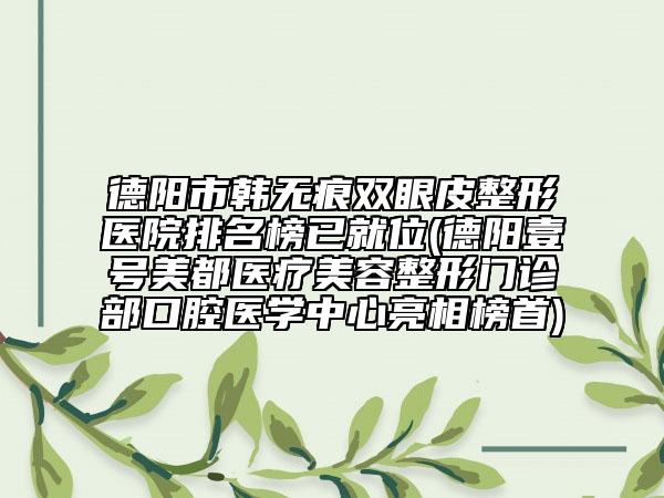 德阳市韩无痕双眼皮整形医院排名榜已就位(德阳壹号美都医疗美容整形门诊部口腔医学中心亮相榜首)