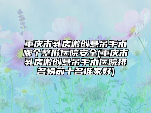 重庆市乳房微创悬吊手术哪个整形医院安全(重庆市乳房微创悬吊手术医院排名榜前十名谁家好)