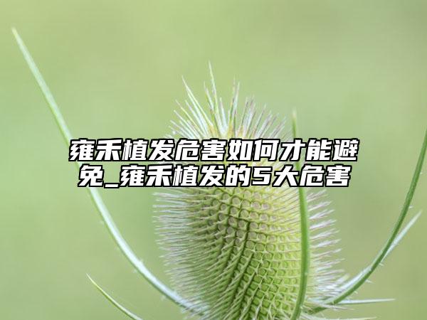 雍禾植发危害如何才能避免_雍禾植发的5大危害