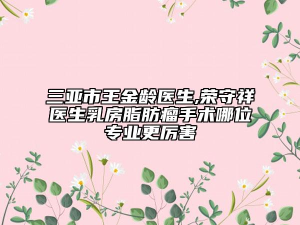 三亚市王金龄医生,荣守祥医生乳房脂肪瘤手术哪位专业更厉害