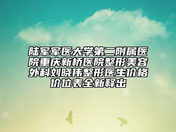 陆军军医大学第二附属医院重庆新桥医院整形美容外科刘晓伟整形医生价格价位表全新释出