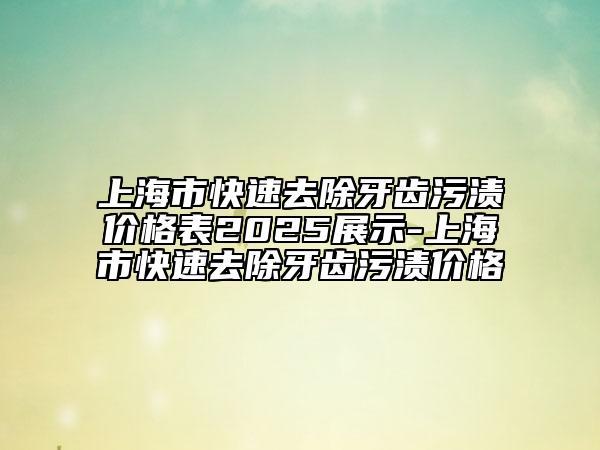 上海市快速去除牙齿污渍价格表2025展示-上海市快速去除牙齿污渍价格