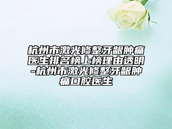 杭州市激光修整牙龈肿痛医生排名榜上榜理由透明-杭州市激光修整牙龈肿痛口腔医生