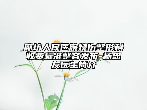 廊坊人民医院烧伤整形科收费标准整容发布-杨忠友医生简介