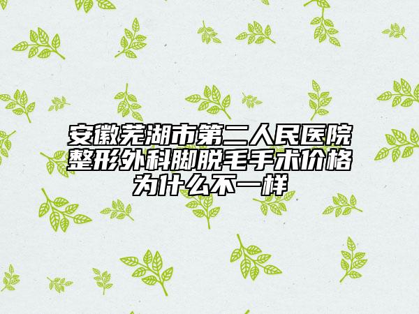 安徽芜湖市第二人民医院整形外科脚脱毛手术价格为什么不一样
