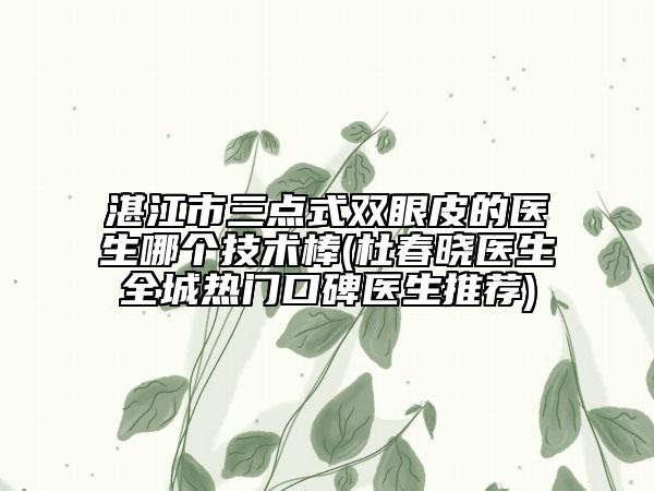 湛江市三点式双眼皮的医生哪个技术棒(杜春晓医生全城热门口碑医生推荐)