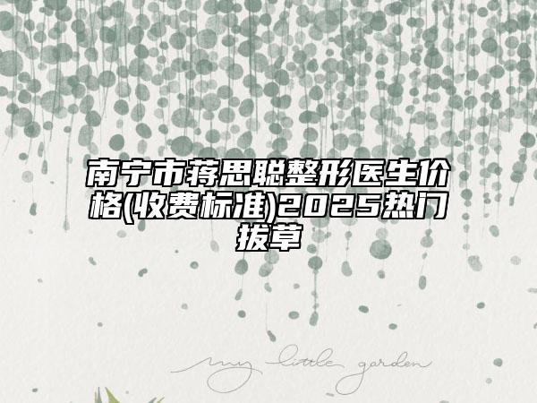 南宁市蒋思聪整形医生价格(收费标准)2025热门拔草