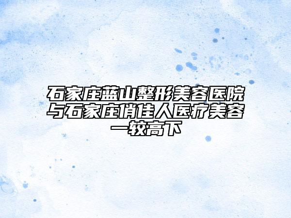 石家庄蓝山整形美容医院与石家庄俏佳人医疗美容一较高下