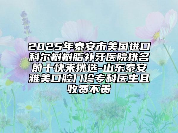 2025年泰安市美国进口科尔树树脂补牙医院排名前十快来挑选-山东泰安雅美口腔门诊专科医生且收费不贵
