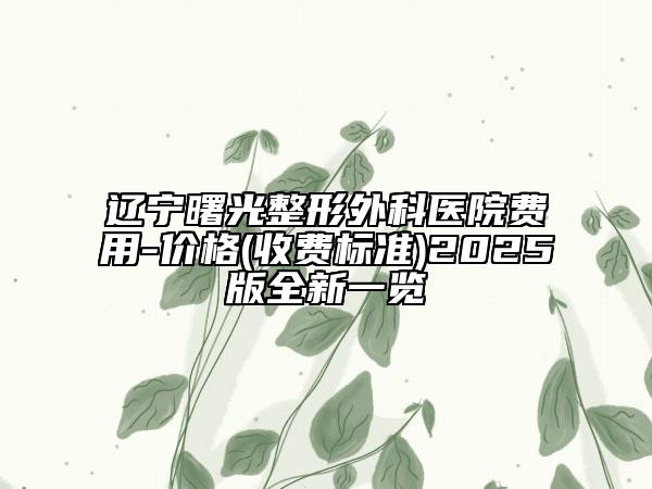辽宁曙光整形外科医院费用-价格(收费标准)2025版全新一览